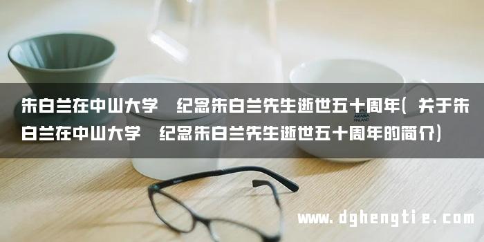 朱白兰在中山大学 纪念朱白兰先生逝世五十周年(关于朱白兰在中山大学 纪念朱白兰先生逝世五十周年的简介)